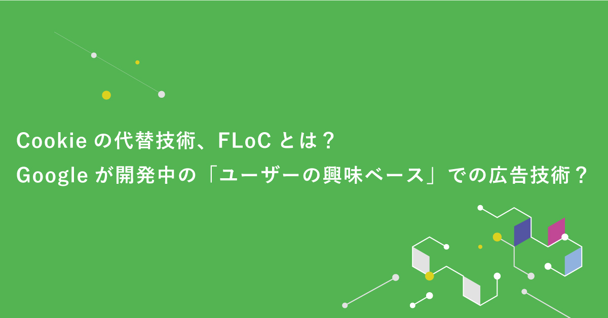 【Cookieの代替技術、FLoC】とは?Googleが開発中の「ユーザーの興味ベース」での広告技術?